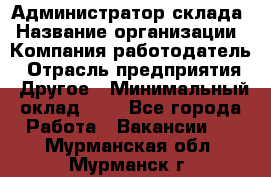 Администратор склада › Название организации ­ Компания-работодатель › Отрасль предприятия ­ Другое › Минимальный оклад ­ 1 - Все города Работа » Вакансии   . Мурманская обл.,Мурманск г.